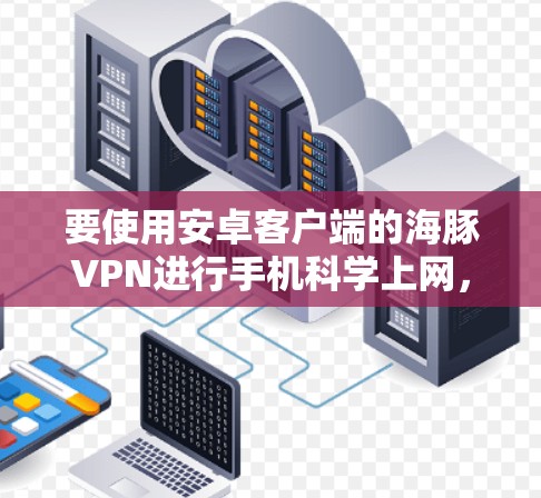 要使用安卓客户端的海豚VPN进行手机科学上网，可以按照以下步骤操作