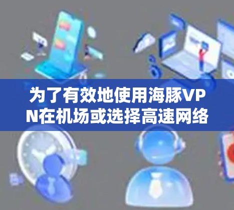 为了有效地使用海豚VPN在机场或选择高速网络，以下是一个结构化的指南