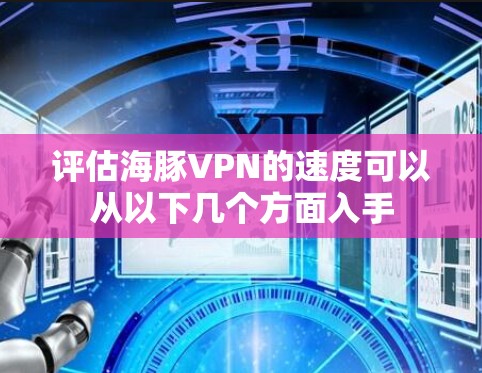 评估海豚VPN的速度可以从以下几个方面入手