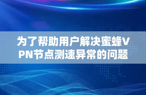 为了帮助用户解决蜜蜂VPN节点测速异常的问题，以下是一些详细的分析和建议