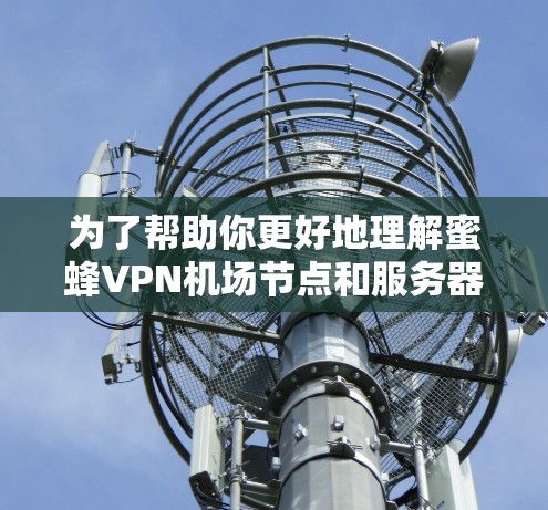为了帮助你更好地理解蜜蜂VPN机场节点和服务器推荐，以下是一个结构化的总结和建议