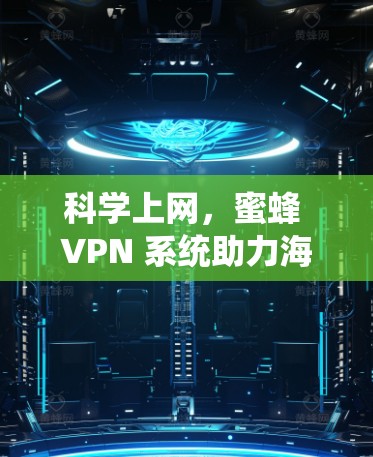 科学上网，蜜蜂 VPN 系统助力海外访问方案
