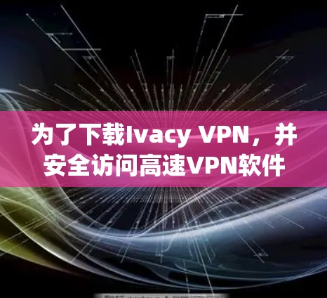 为了下载Ivacy VPN，并安全访问高速VPN软件，您可以按照以下步骤操作