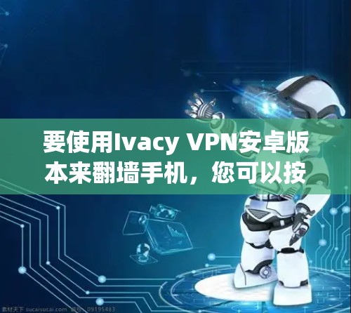 要使用Ivacy VPN安卓版本来翻墙手机，您可以按照以下步骤进行操作