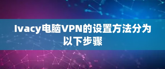Ivacy电脑VPN的设置方法分为以下步骤
