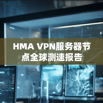 HMA VPN服务器节点全球测速报告