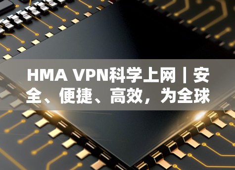 HMA VPN科学上网｜安全、便捷、高效，为全球用户提供高效、安全的网络服务