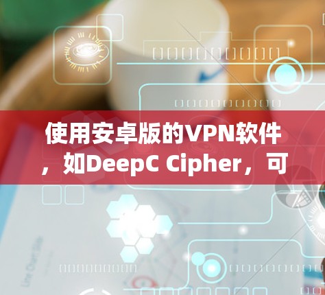 使用安卓版的VPN软件，如DeepC Cipher，可以有效保障你的网络安全。以下是一个步骤指南，帮助你轻松使用DeepC Cipher