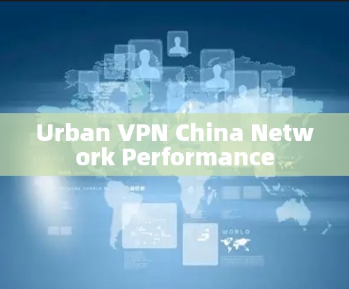 Urban VPN China Network Performance