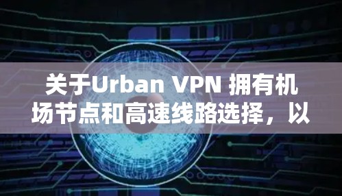 关于Urban VPN 拥有机场节点和高速线路选择，以下是详细的建议