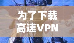 为了下载高速VPN的加速器，以下是一个有条理的指南