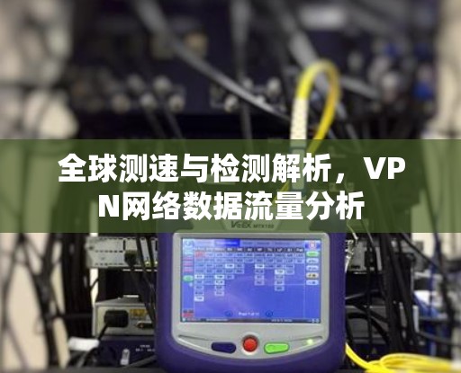 全球测速与检测解析，VPN网络数据流量分析