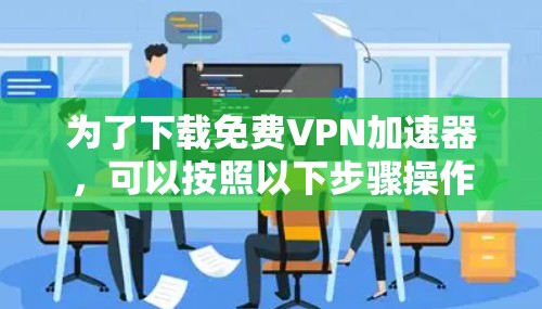 为了下载免费VPN加速器，可以按照以下步骤操作