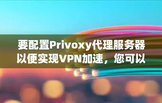 要配置Privoxy代理服务器以便实现VPN加速，您可以按照以下步骤进行