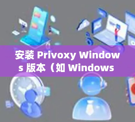安装 Privoxy Windows 版本（如 Windows 1 或 Windows 7）的代理软件步骤如下