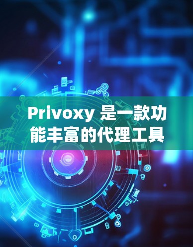 Privoxy 是一款功能丰富的代理工具，适合多种在线沟通需求。以下是对 Privoxy 的详细介绍，帮助您更好地选择适合的选项