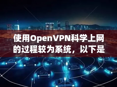 使用OpenVPN科学上网的过程较为系统，以下是详细的步骤指南
