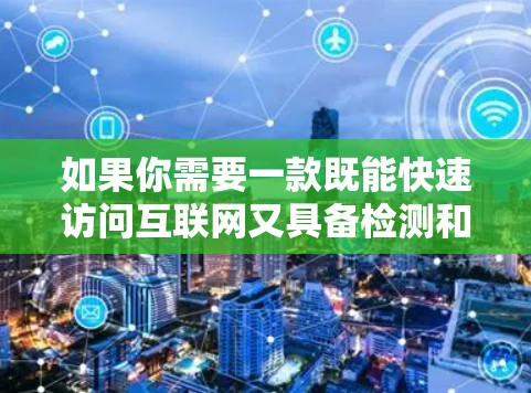 如果你需要一款既能快速访问互联网又具备检测和防范网络威胁功能的移动设备工具，可以考虑以下两个方面