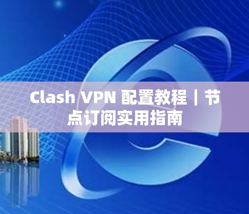 Clash VPN 配置教程｜节点订阅实用指南