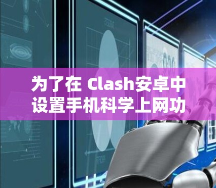 为了在 Clash安卓中设置手机科学上网功能，确保不被不实信息迷惑，可以按照以下步骤操作