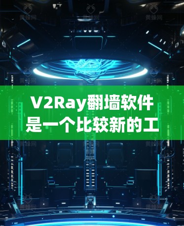 V2Ray翻墙软件是一个比较新的工具，适合对加密文件进行解密。以下是对其主要特点的系统性总结
