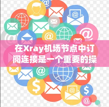 在Xray机场节点中订阅连接是一个重要的操作步骤，用于管理航班、航班连接和机场之间的联系。以下是一个详细的步骤指南，帮助你理解和操作订阅连接