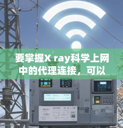 要掌握X ray科学上网中的代理连接，可以按照以下步骤进行