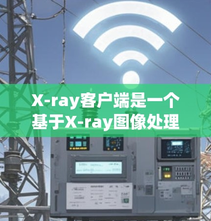 X-ray客户端是一个基于X-ray图像处理技术的客户端应用，主要支持图像处理、分析和生成报告等功能。以下是关于Xray客户端的最新介绍和下载方法