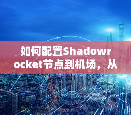 如何配置Shadowrocket节点到机场，从基础到高级配置指南