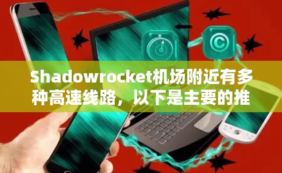 Shadowrocket机场附近有多种高速线路，以下是主要的推荐和走向