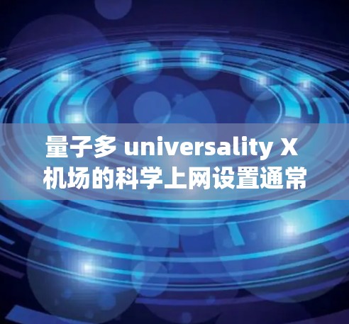 量子多 universality X 机场的科学上网设置通常涉及多个方面，包括无线网络、IP地址、防火墙、VPN、服务器隔离等。以下是一个详细的步骤指南，帮助您完成科学上网设置