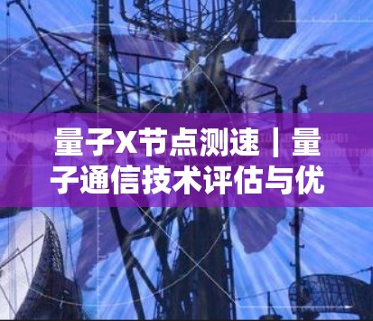 量子X节点测速｜量子通信技术评估与优化分析