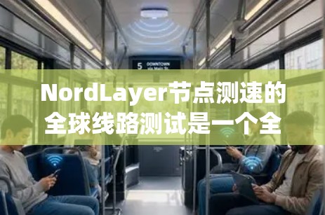NordLayer节点测速的全球线路测试是一个全面的评估过程，旨在评估NordLayer网络在不同线路上的性能。以下是详细的分析和总结