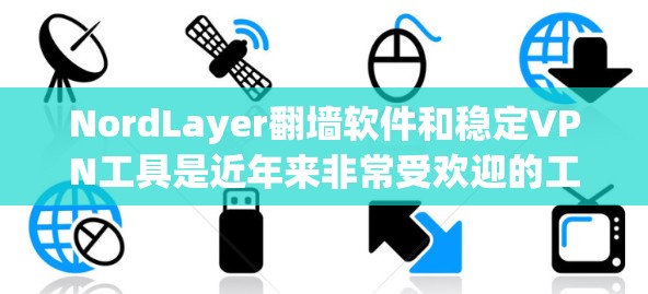 NordLayer翻墙软件和稳定VPN工具是近年来非常受欢迎的工具，用户对它们的评价普遍较高，但具体评价可能会因使用时间和具体情况而异。以下是对这两个工具的综合评价和一些关键点，帮助您更好地理解它们