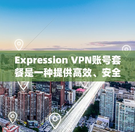 Expression VPN账号套餐是一种提供高效、安全VPN服务的解决方案。该套餐通常包括以下主要组成部分 Expression VPN账号套餐是一种提供高效、安全VPN服务的解决方案。该套餐通常包括以下主要组成部分