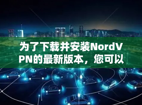 为了下载并安装NordVPN的最新版本，您可以按照以下步骤进行