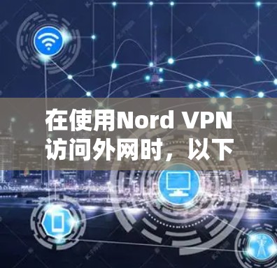 在使用Nord VPN访问外网时，以下是详细的科学上网体验和注意事项