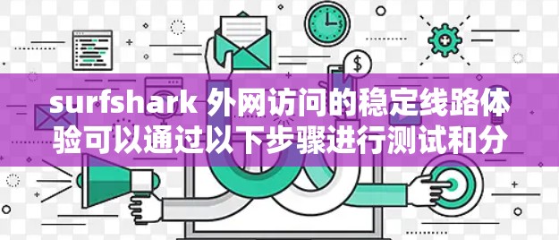 surfshark 外网访问的稳定线路体验可以通过以下步骤进行测试和分析
