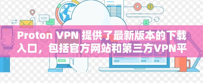 Proton VPN 提供了最新版本的下载入口，包括官方网站和第三方VPN平台。以下是获取Proton VPN 11.的详细步骤