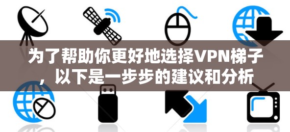 为了帮助你更好地选择VPN梯子，以下是一步步的建议和分析