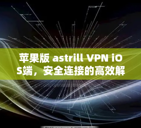 苹果版 astrill VPN iOS端，安全连接的高效解决方案