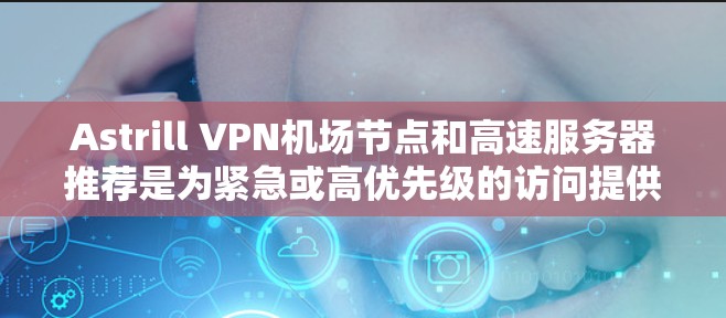 Astrill VPN机场节点和高速服务器推荐是为紧急或高优先级的访问提供快速连接的云服务。以下是对这两个部分的详细解析