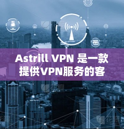 Astrill VPN 是一款提供VPN服务的客户端软件，旨在为用户提供安全、可靠的网络连接体验。以下是关于Astrill VPN客户端的详细介绍