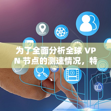 为了全面分析全球 VPN 节点的测速情况，特别是纯VPN的节点，我们可以按照以下步骤进行