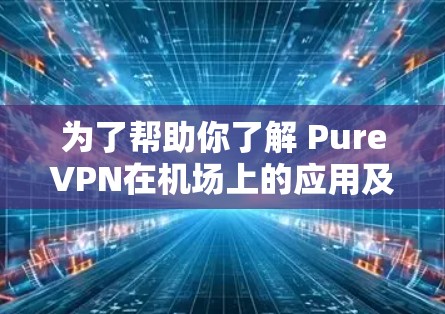 为了帮助你了解 PureVPN在机场上的应用及其高速线路推荐，以下是一个详细的指导指南