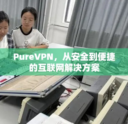 PureVPN，从安全到便捷的互联网解决方案