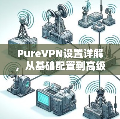 PureVPN设置详解，从基础配置到高级设置