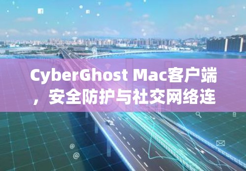 CyberGhost Mac客户端，安全防护与社交网络连接的无缝对接