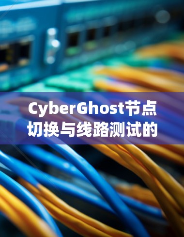 CyberGhost节点切换与线路测试的综合评估