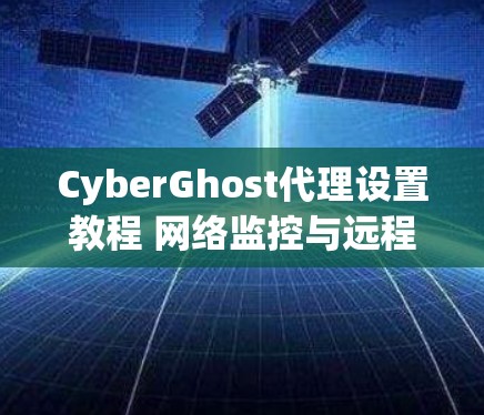 CyberGhost代理设置教程 网络监控与远程控制指南